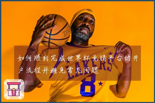 如何顺利完成世界杯竞猜平台的开户流程并避免常见问题