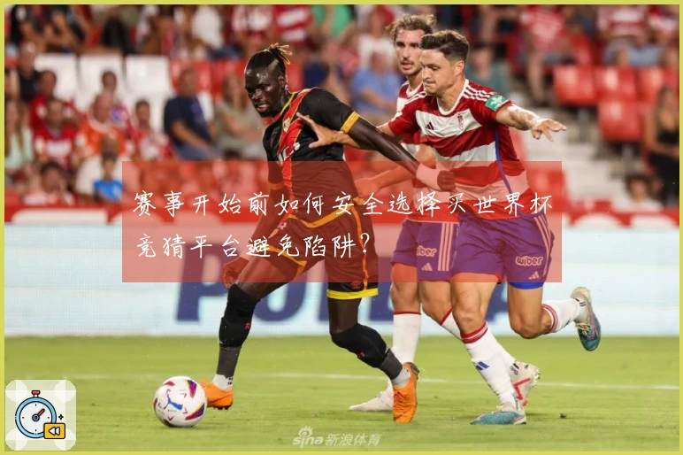 赛事开始前如何安全选择买世界杯竞猜平台避免陷阱？