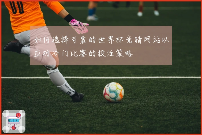 如何选择可靠的世界杯竞猜网站以应对冷门比赛的投注策略