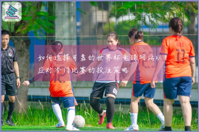 如何选择可靠的世界杯竞猜网站以应对冷门比赛的投注策略