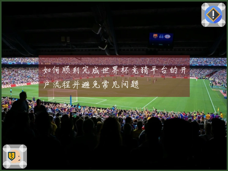 如何顺利完成世界杯竞猜平台的开户流程并避免常见问题